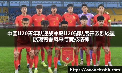 中国U20青年队迎战冰岛U20球队展开激烈较量展现青春风采与竞技精神