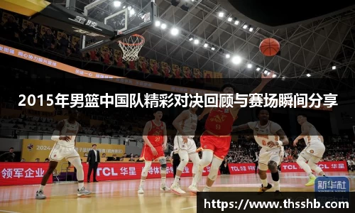 2015年男篮中国队精彩对决回顾与赛场瞬间分享