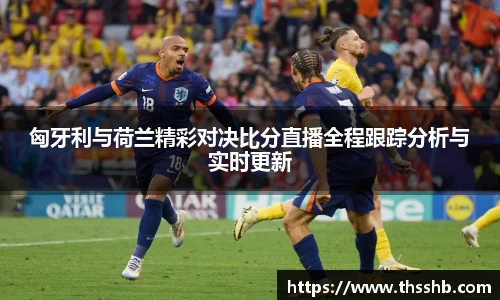 匈牙利与荷兰精彩对决比分直播全程跟踪分析与实时更新
