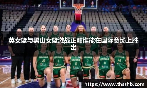 英女篮与黑山女篮激战正酣谁能在国际赛场上胜出