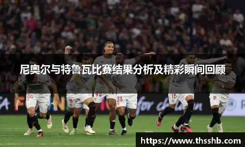 尼奥尔与特鲁瓦比赛结果分析及精彩瞬间回顾