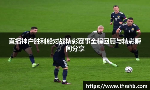 直播神户胜利船对战精彩赛事全程回顾与精彩瞬间分享