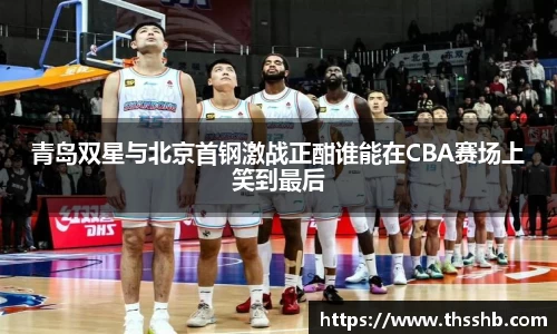 青岛双星与北京首钢激战正酣谁能在CBA赛场上笑到最后
