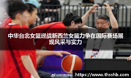 中华台北女篮迎战新西兰女篮力争在国际赛场展现风采与实力