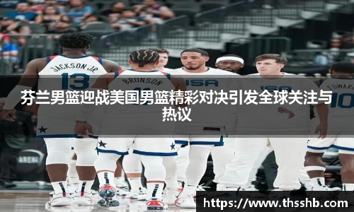 芬兰男篮迎战美国男篮精彩对决引发全球关注与热议